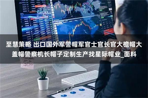 至慧策略 出口国外军警帽军官士官长官大檐帽大盖帽警察机长帽子定制生产找星际帽业_面料