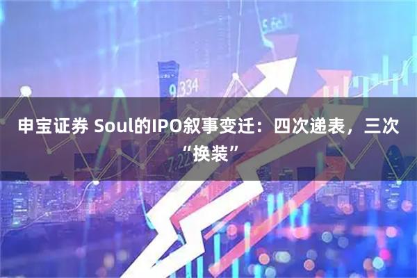 申宝证券 Soul的IPO叙事变迁：四次递表，三次“换装”