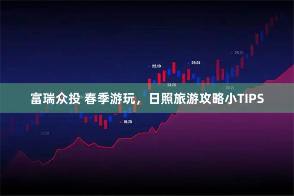 富瑞众投 春季游玩，日照旅游攻略小TIPS