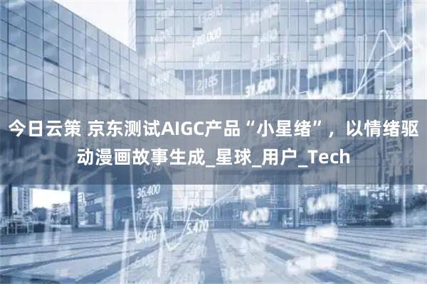 今日云策 京东测试AIGC产品“小星绪”，以情绪驱动漫画故事生成_星球_用户_Tech