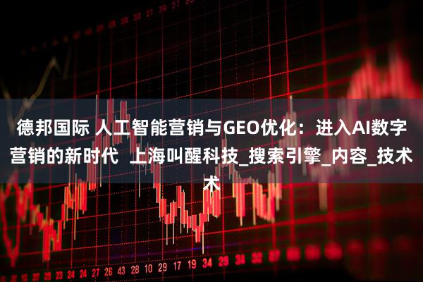 德邦国际 人工智能营销与GEO优化：进入AI数字营销的新时代  上海叫醒科技_搜索引擎_内容_技术