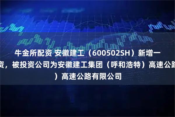 牛金所配资 安徽建工（600502SH）新增一起对外投资，被投资公司为安徽建工集团（呼和浩特）高速公路有限公司