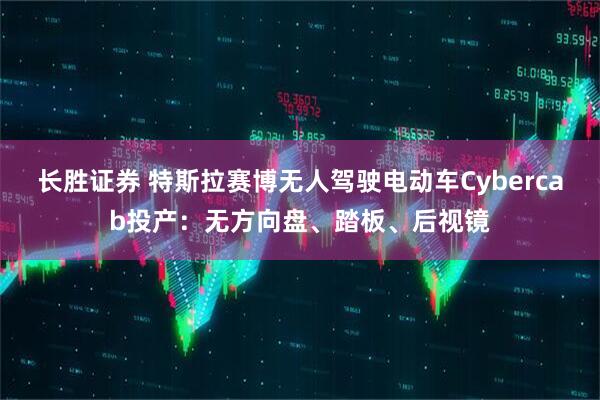 长胜证券 特斯拉赛博无人驾驶电动车Cybercab投产：无方向盘、踏板、后视镜