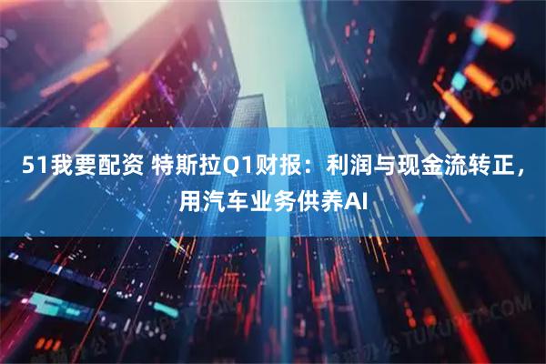 51我要配资 特斯拉Q1财报：利润与现金流转正，用汽车业务供养AI