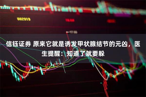 信钰证券 原来它就是诱发甲状腺结节的元凶，医生提醒：知道了就要躲