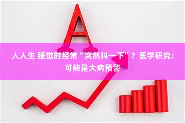 人人生 睡觉时经常“突然抖一下”？医学研究：可能是大病预警