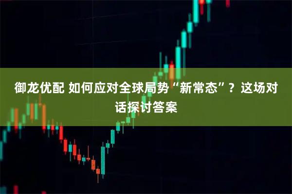 御龙优配 如何应对全球局势“新常态”？这场对话探讨答案