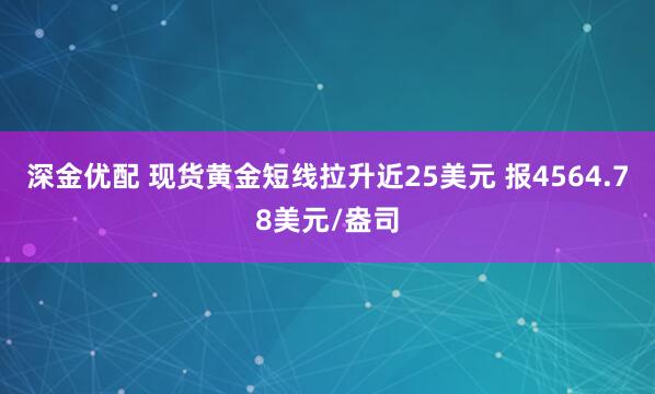 深金优配 现货黄金短线拉升近25美元 报4564.78美元/盎司