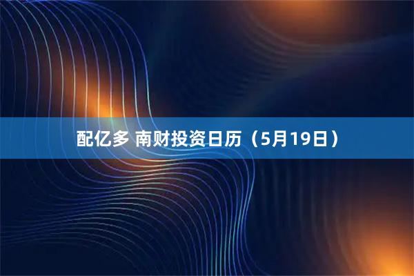 配亿多 南财投资日历（5月19日）